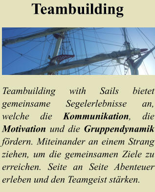 Teambuilding with Sails bietet gemeinsame Segelerlebnisse an, welche die Kommunikation, die Motivation und die Gruppendynamik frdern. Miteinander an einem Strang ziehen, um die gemeinsamen Ziele zu erreichen. Seite an Seite Abenteuer erleben und den Teamgeist strken.   Teambuilding