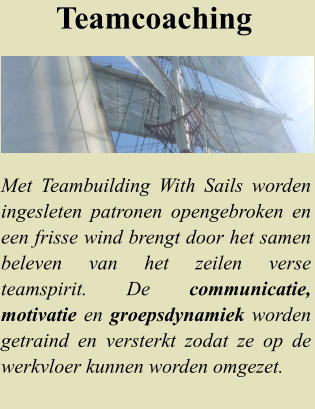 Met Teambuilding With Sails worden ingesleten patronen opengebroken en een frisse wind brengt door het samen beleven van het zeilen verse teamspirit. De communicatie, motivatie en groepsdynamiek worden getraind en versterkt zodat ze op de werkvloer kunnen worden omgezet.  Teamcoaching